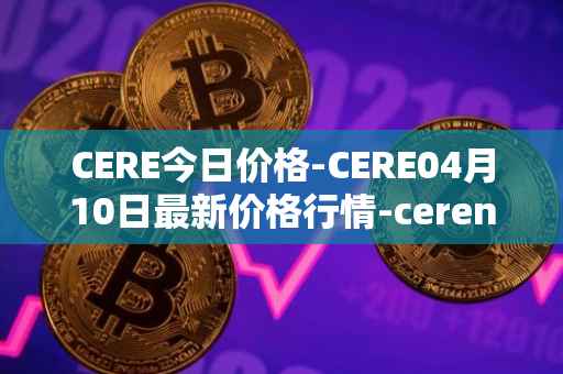 CERE今日价格-CERE04月10日最新价格行情-cerenetwork最新走势消息