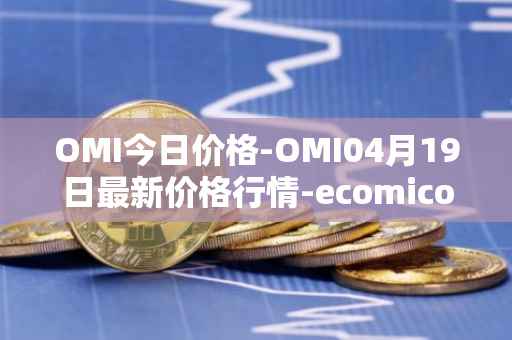 OMI今日价格-OMI04月19日最新价格行情-ecomicollect最新走势消息