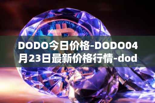 DODO今日价格-DODO04月23日最新价格行情-dodo最新走势消息