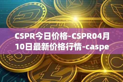 CSPR今日价格-CSPR04月10日最新价格行情-casper-network最新走势消息
