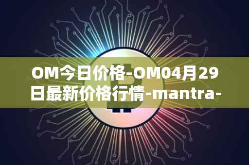 OM今日价格-OM04月29日最新价格行情-mantra-dao最新走势消息