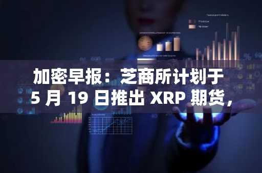 加密早报：芝商所计划于 5 月 19 日推出 XRP 期货，币安将下架 ALPACA、PDA、VIB、WING