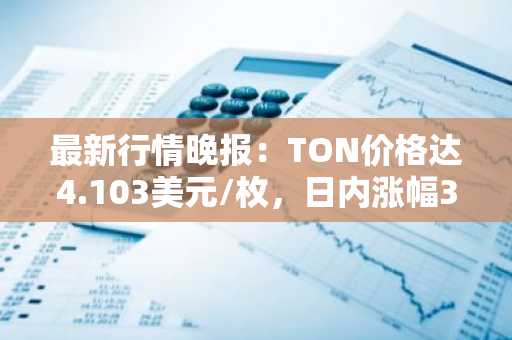 最新行情晚报：TON价格达4.103美元/枚，日内涨幅3.59%