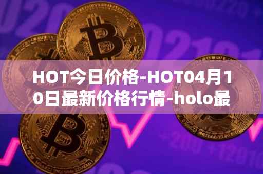 HOT今日价格-HOT04月10日最新价格行情-holo最新走势消息