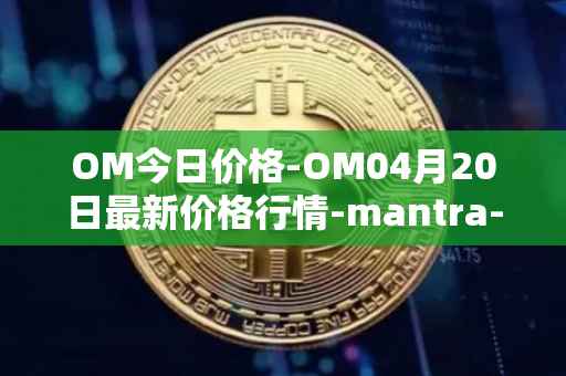 OM今日价格-OM04月20日最新价格行情-mantra-dao最新走势消息