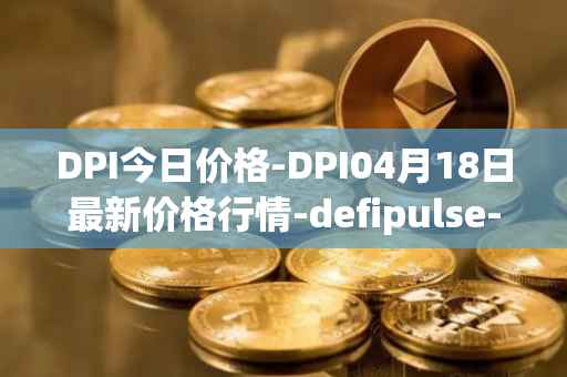 DPI今日价格-DPI04月18日最新价格行情-defipulse-index最新走势消息