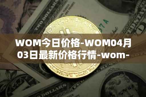 WOM今日价格-WOM04月03日最新价格行情-wom-token最新走势消息