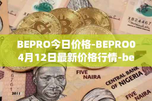 BEPRO今日价格-BEPRO04月12日最新价格行情-betprotocol最新走势消息
