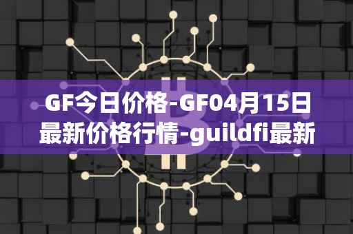 GF今日价格-GF04月15日最新价格行情-guildfi最新走势消息