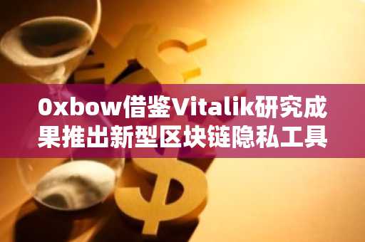 0xbow借鉴Vitalik研究成果推出新型区块链隐私工具“隐私池”