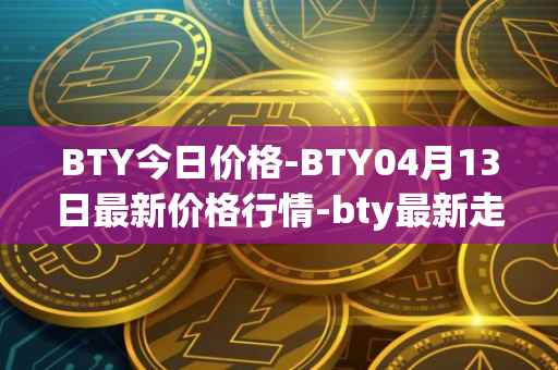 BTY今日价格-BTY04月13日最新价格行情-bty最新走势消息