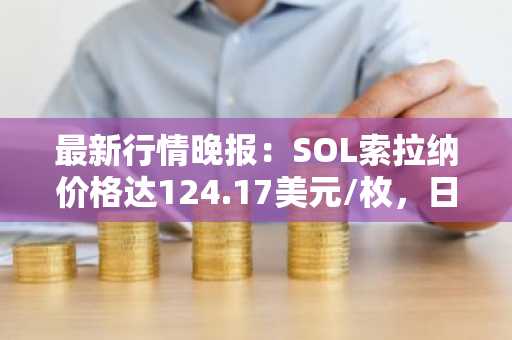 最新行情晚报：SOL索拉纳价格达124.17美元/枚，日内跌幅-2.02%