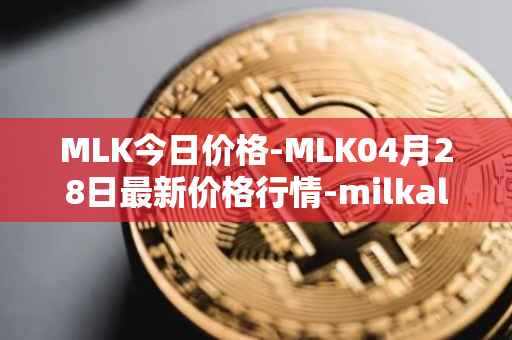 MLK今日价格-MLK04月28日最新价格行情-milkalliance最新走势消息