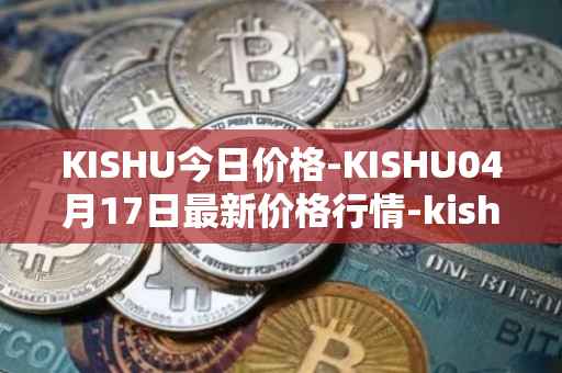 KISHU今日价格-KISHU04月17日最新价格行情-kishu-inu最新走势消息
