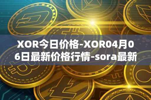 XOR今日价格-XOR04月06日最新价格行情-sora最新走势消息