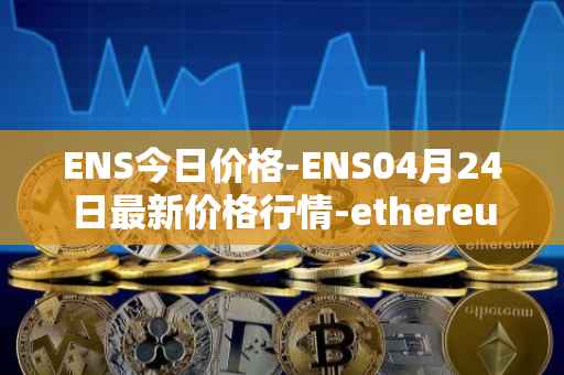 ENS今日价格-ENS04月24日最新价格行情-ethereum-name-service最新走势消息