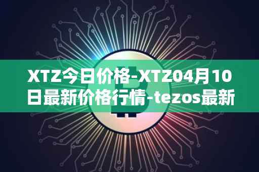 XTZ今日价格-XTZ04月10日最新价格行情-tezos最新走势消息