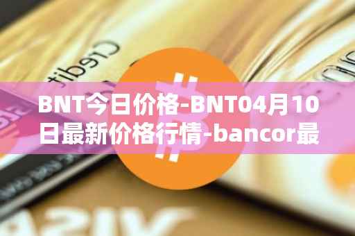 BNT今日价格-BNT04月10日最新价格行情-bancor最新走势消息