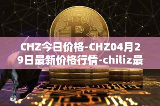 CHZ今日价格-CHZ04月29日最新价格行情-chiliz最新走势消息