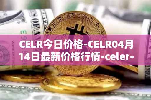 CELR今日价格-CELR04月14日最新价格行情-celer-network最新走势消息