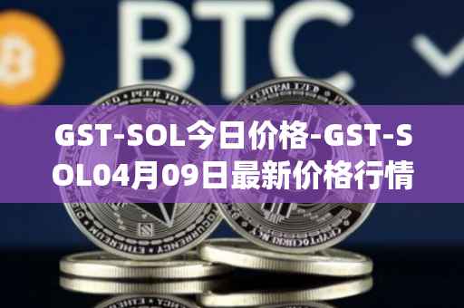 GST-SOL今日价格-GST-SOL04月09日最新价格行情-gstcoin最新走势消息