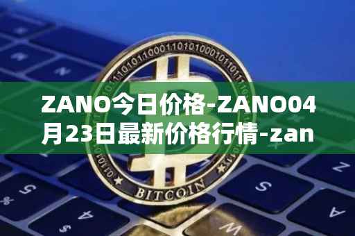 ZANO今日价格-ZANO04月23日最新价格行情-zano最新走势消息