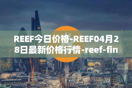 REEF今日价格-REEF04月28日最新价格行情-reef-finance最新走势消息
