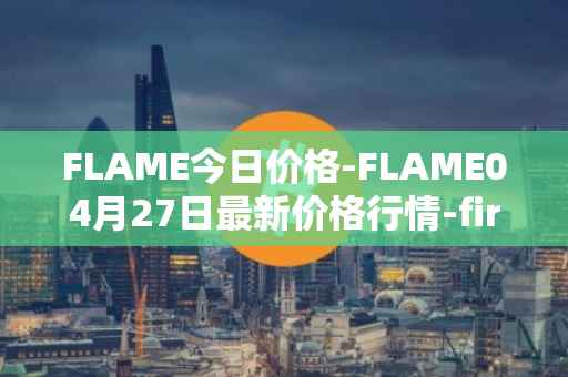 FLAME今日价格-FLAME04月27日最新价格行情-firestarter最新走势消息