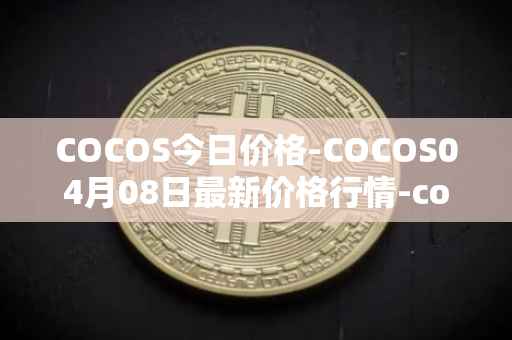 COCOS今日价格-COCOS04月08日最新价格行情-cocos-bcx最新走势消息