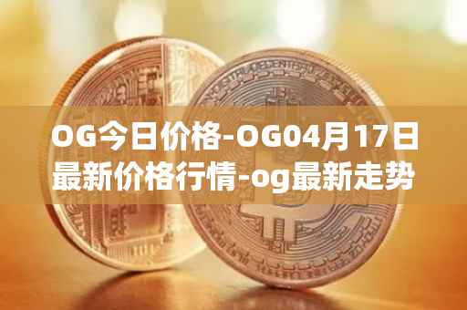 OG今日价格-OG04月17日最新价格行情-og最新走势消息