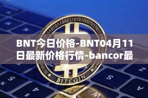 BNT今日价格-BNT04月11日最新价格行情-bancor最新走势消息