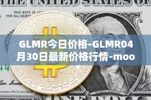 GLMR今日价格-GLMR04月30日最新价格行情-moonbeam最新走势消息