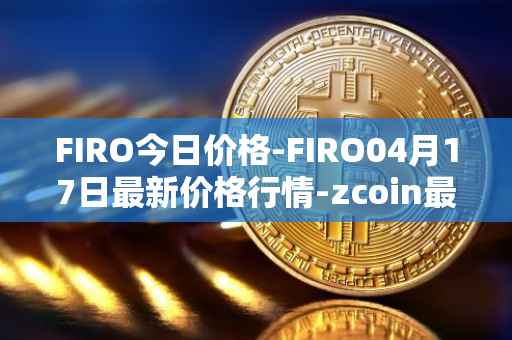 FIRO今日价格-FIRO04月17日最新价格行情-zcoin最新走势消息