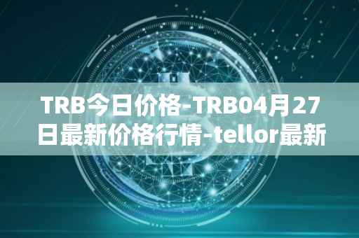 TRB今日价格-TRB04月27日最新价格行情-tellor最新走势消息