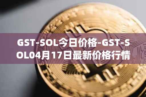 GST-SOL今日价格-GST-SOL04月17日最新价格行情-gstcoin最新走势消息