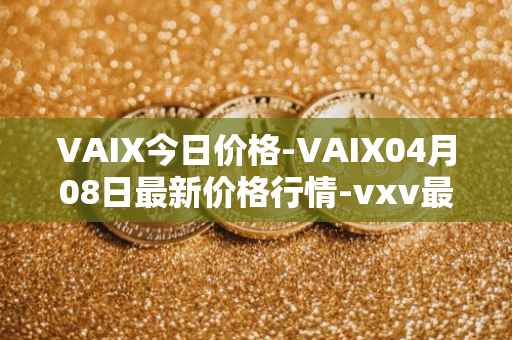 VAIX今日价格-VAIX04月08日最新价格行情-vxv最新走势消息