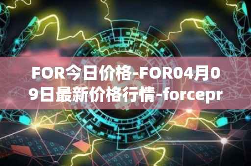 FOR今日价格-FOR04月09日最新价格行情-forceprotocol最新走势消息
