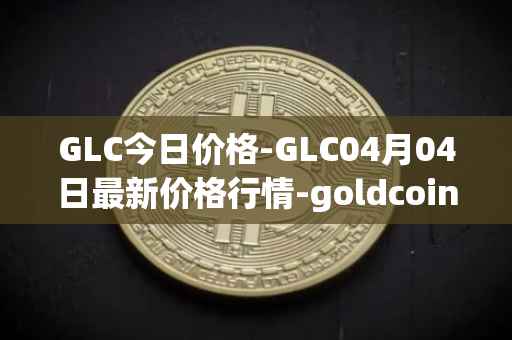 GLC今日价格-GLC04月04日最新价格行情-goldcoin最新走势消息