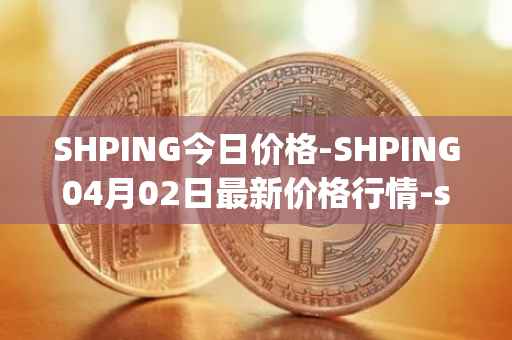 SHPING今日价格-SHPING04月02日最新价格行情-shping最新走势消息