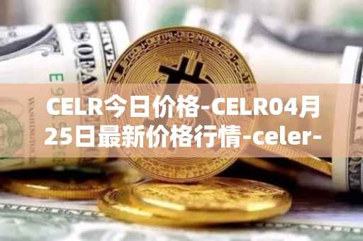 CELR今日价格-CELR04月25日最新价格行情-celer-network最新走势消息