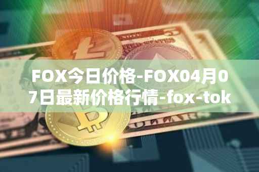 FOX今日价格-FOX04月07日最新价格行情-fox-token最新走势消息