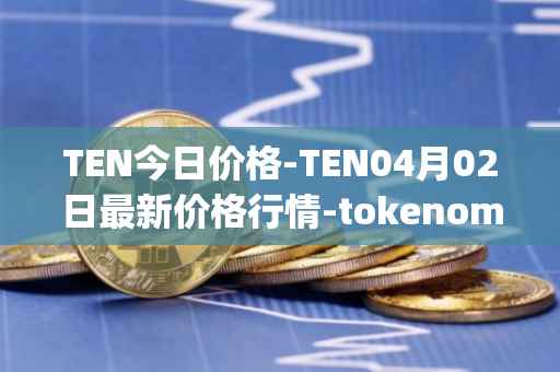TEN今日价格-TEN04月02日最新价格行情-tokenomy最新走势消息