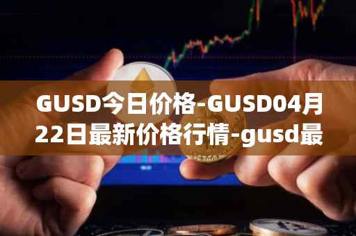 GUSD今日价格-GUSD04月22日最新价格行情-gusd最新走势消息