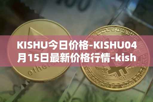 KISHU今日价格-KISHU04月15日最新价格行情-kishu-inu最新走势消息