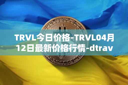 TRVL今日价格-TRVL04月12日最新价格行情-dtraveltoken最新走势消息
