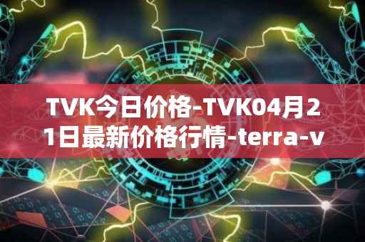 TVK今日价格-TVK04月21日最新价格行情-terra-virtua-kolect最新走势消息