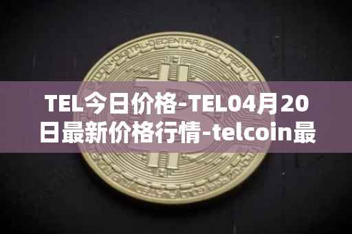TEL今日价格-TEL04月20日最新价格行情-telcoin最新走势消息