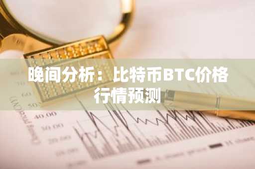 晚间分析：比特币BTC价格行情预测
