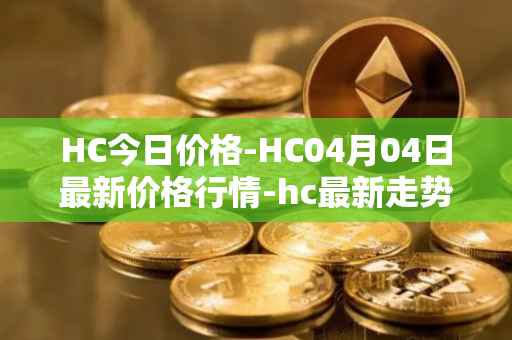 HC今日价格-HC04月04日最新价格行情-hc最新走势消息