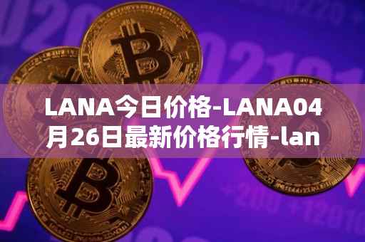LANA今日价格-LANA04月26日最新价格行情-lanacoin最新走势消息